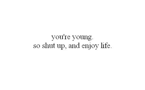 enjoy,  life and  shut up