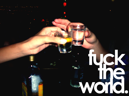alcohol, fuck and fuck the world
